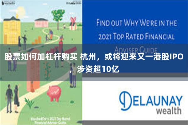 股票如何加杠杆购买 杭州，或将迎来又一港股IPO，涉资超10亿