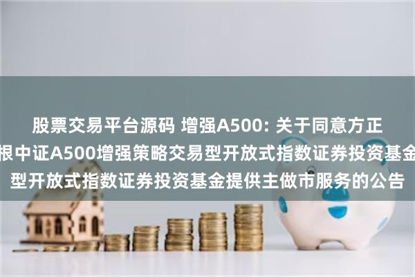 股票交易平台源码 增强A500: 关于同意方正证券股份有限公司为摩根中证A500增强策略交易型开放式指数证券投资基金提供主做市服务的公告