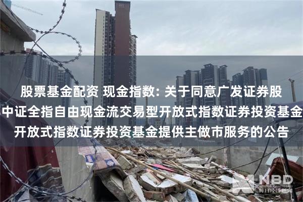 股票基金配资 现金指数: 关于同意广发证券股份有限公司为方正富邦中证全指自由现金流交易型开放式指数证券投资基金提供主做市服务的公告
