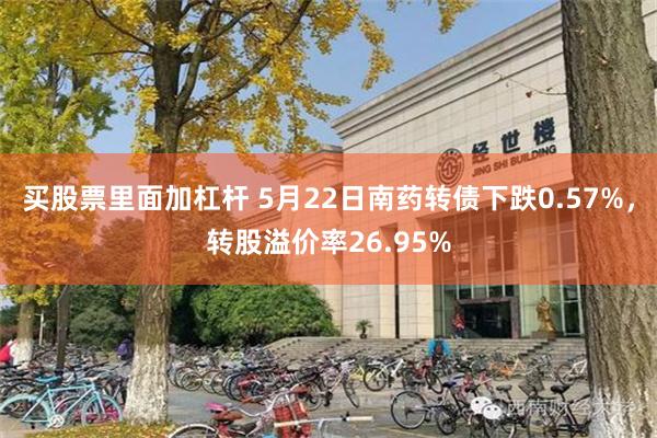 买股票里面加杠杆 5月22日南药转债下跌0.57%，转股溢价率26.95%