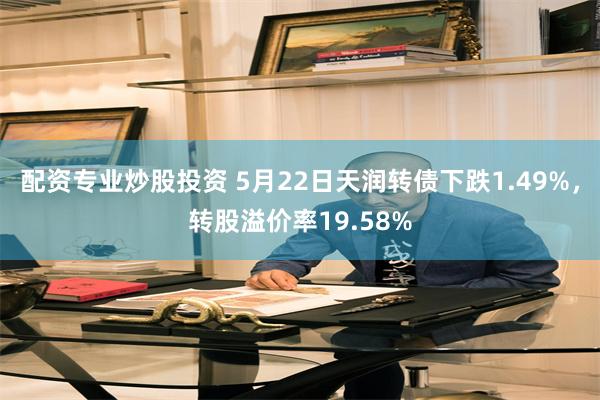 配资专业炒股投资 5月22日天润转债下跌1.49%，转股溢价率19.58%