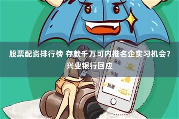 股票配资排行榜 存款千万可内推名企实习机会？兴业银行回应