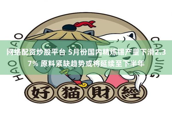 网络配资炒股平台 5月份国内精炼锡产量下滑2.37% 原料紧缺趋势或将延续至下半年