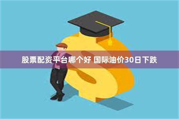股票配资平台哪个好 国际油价30日下跌