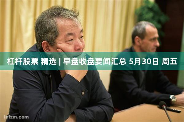 杠杆股票 精选 | 早盘收盘要闻汇总 5月30日 周五
