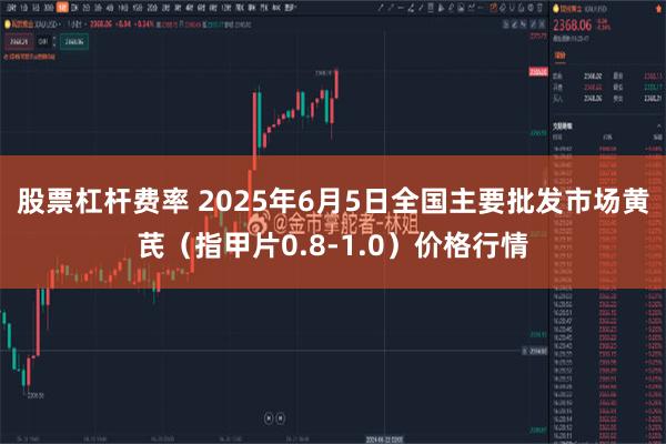 股票杠杆费率 2025年6月5日全国主要批发市场黄芪（指甲片0.8-1.0）价格行情