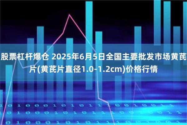 股票杠杆爆仓 2025年6月5日全国主要批发市场黄芪片(黄芪片直径1.0-1.2cm)价格行情