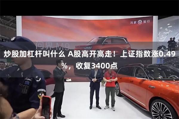 炒股加杠杆叫什么 A股高开高走！上证指数涨0.49%，收复3400点
