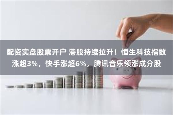 配资实盘股票开户 港股持续拉升！恒生科技指数涨超3%，快手涨超6%，腾讯音乐领涨成分股