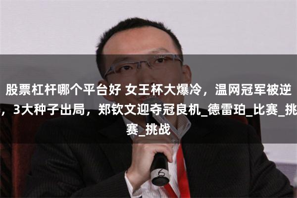 股票杠杆哪个平台好 女王杯大爆冷，温网冠军被逆转，3大种子出局，郑钦文迎夺冠良机_德雷珀_比赛_挑战