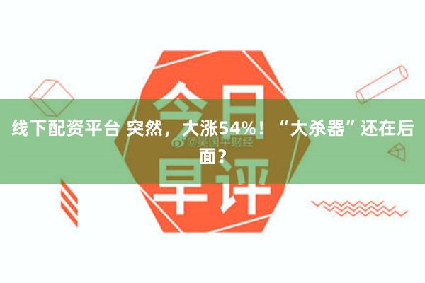 线下配资平台 突然，大涨54%！“大杀器”还在后面？