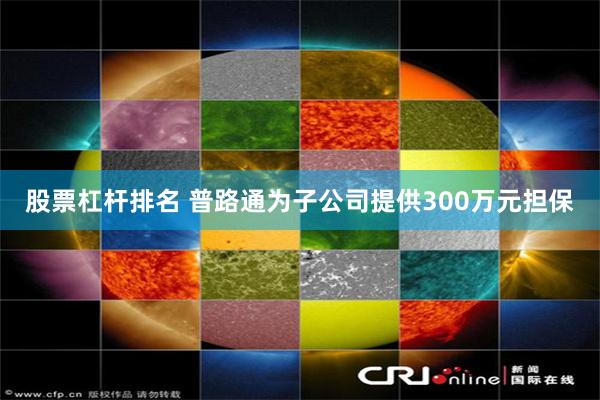 股票杠杆排名 普路通为子公司提供300万元担保