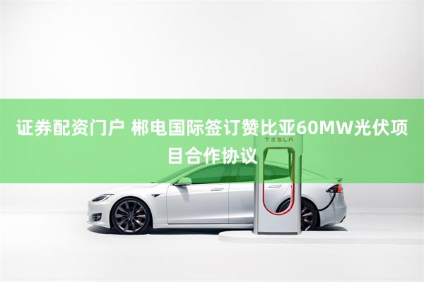 证券配资门户 郴电国际签订赞比亚60MW光伏项目合作协议