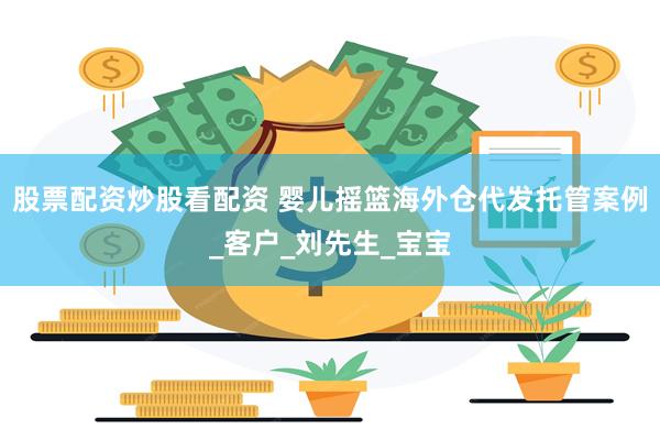 股票配资炒股看配资 婴儿摇篮海外仓代发托管案例_客户_刘先生_宝宝