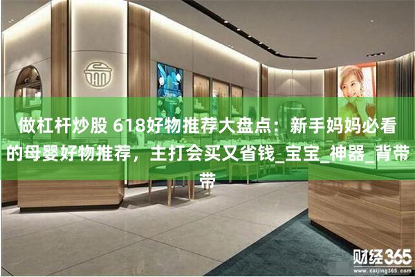 做杠杆炒股 618好物推荐大盘点：新手妈妈必看的母婴好物推荐，主打会买又省钱_宝宝_神器_背带