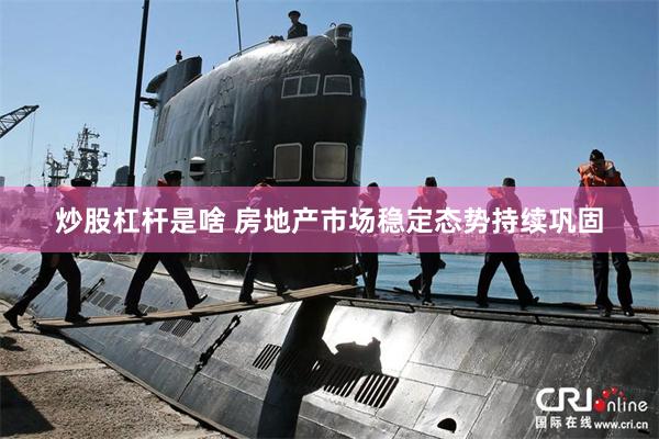 炒股杠杆是啥 房地产市场稳定态势持续巩固