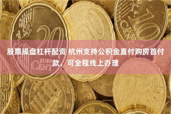 股票操盘杠杆配资 杭州支持公积金直付购房首付款，可全程线上办理