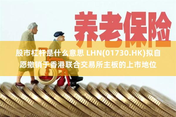 股市杠杆是什么意思 LHN(01730.HK)拟自愿撤销于香港联合交易所主板的上市地位