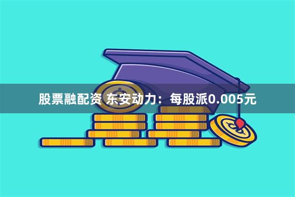 股票融配资 东安动力：每股派0.005元