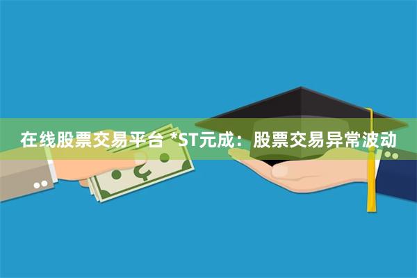 在线股票交易平台 *ST元成：股票交易异常波动