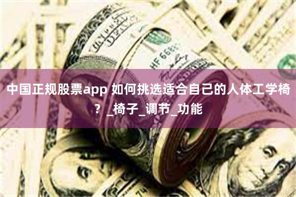 中国正规股票app 如何挑选适合自己的人体工学椅？_椅子_调节_功能