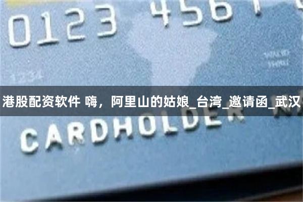 港股配资软件 嗨，阿里山的姑娘_台湾_邀请函_武汉