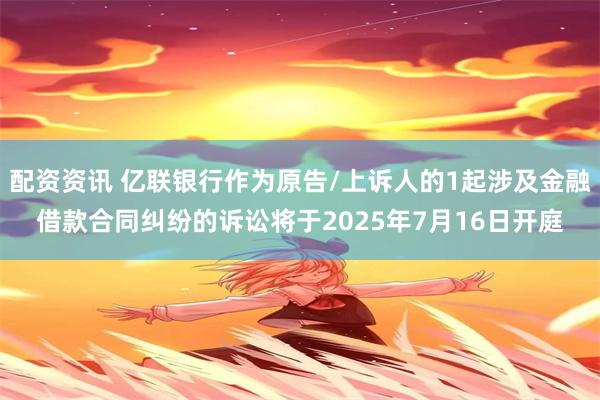 配资资讯 亿联银行作为原告/上诉人的1起涉及金融借款合同纠纷的诉讼将于2025年7月16日开庭