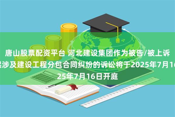 唐山股票配资平台 河北建设集团作为被告/被上诉人的1起涉及建设工程分包合同纠纷的诉讼将于2025年7月16日开庭