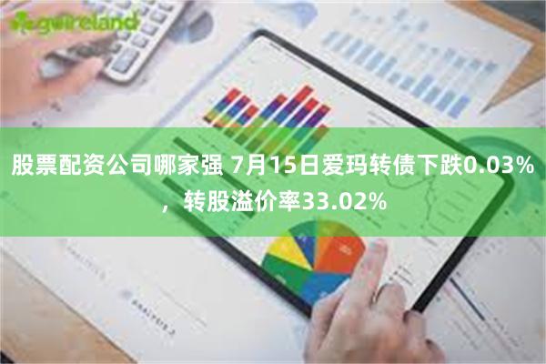 股票配资公司哪家强 7月15日爱玛转债下跌0.03%，转股溢价率33.02%