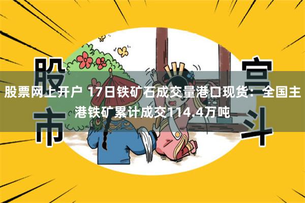 股票网上开户 17日铁矿石成交量港口现货：全国主港铁矿累计成交114.4万吨