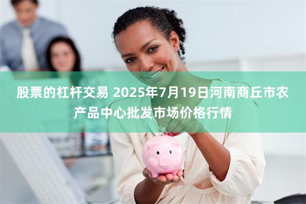 股票的杠杆交易 2025年7月19日河南商丘市农产品中心批发市场价格行情