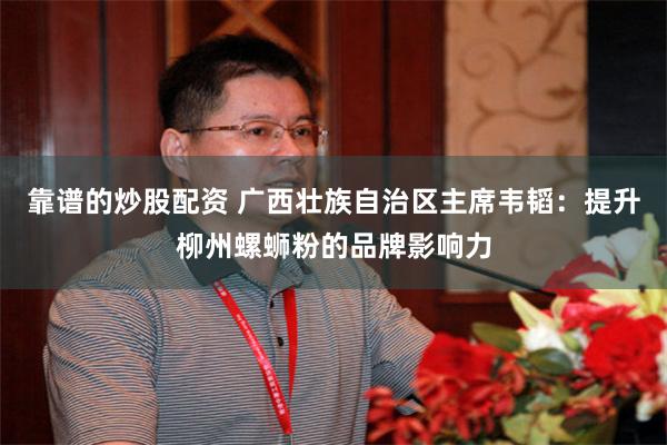 靠谱的炒股配资 广西壮族自治区主席韦韬：提升柳州螺蛳粉的品牌影响力