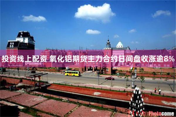 投资线上配资 氧化铝期货主力合约日间盘收涨逾8%