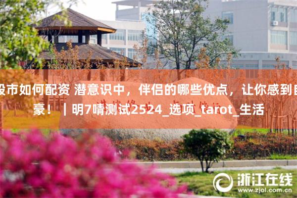 股市如何配资 潜意识中，伴侣的哪些优点，让你感到自豪！｜明7啨测试2524_选项_tarot_生活
