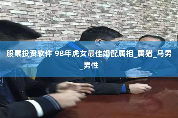 股票投资软件 98年虎女最佳婚配属相_属猪_马男_男性