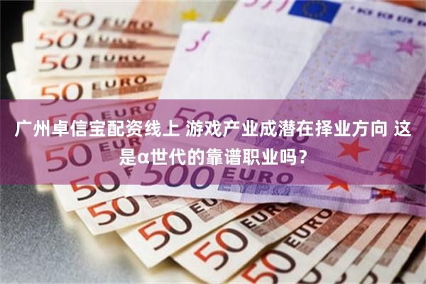 广州卓信宝配资线上 游戏产业成潜在择业方向 这是α世代的靠谱职业吗？