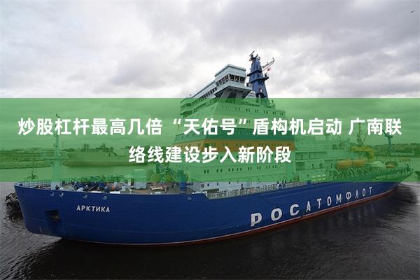 炒股杠杆最高几倍 “天佑号”盾构机启动 广南联络线建设步入新阶段