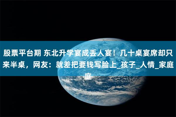 股票平台期 东北升学宴成丢人宴！几十桌宴席却只来半桌，网友：就差把要钱写脸上_孩子_人情_家庭