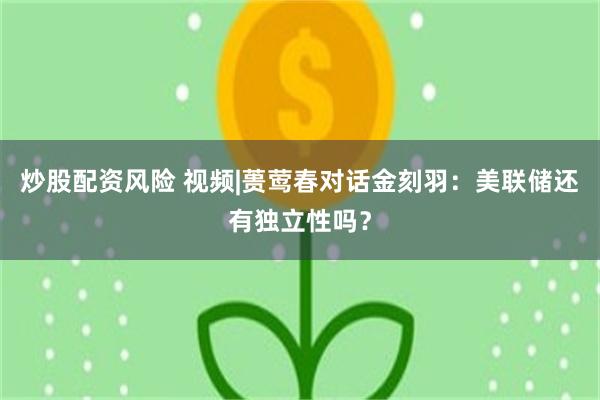炒股配资风险 视频|蒉莺春对话金刻羽：美联储还有独立性吗？