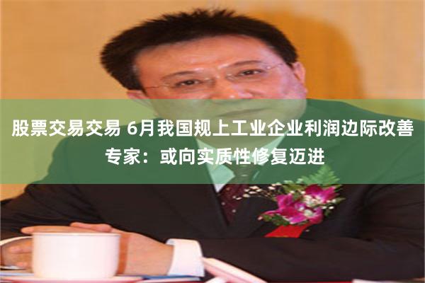 股票交易交易 6月我国规上工业企业利润边际改善 专家：或向实质性修复迈进