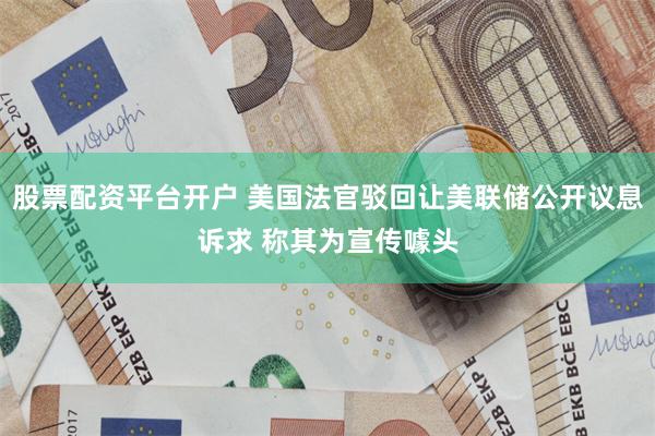 股票配资平台开户 美国法官驳回让美联储公开议息诉求 称其为宣传噱头