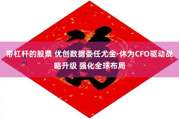 带杠杆的股票 优创数据委任尤金·休为CFO驱动战略升级 强化全球布局