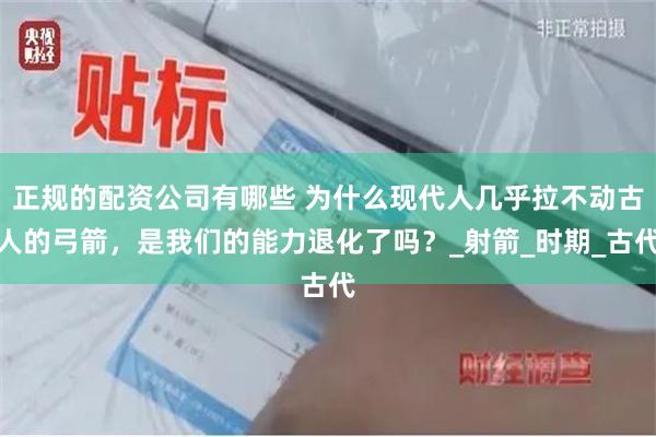 正规的配资公司有哪些 为什么现代人几乎拉不动古人的弓箭，是我们的能力退化了吗？_射箭_时期_古代