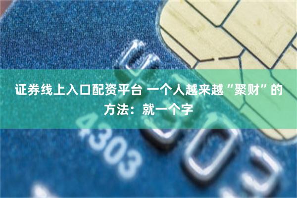 证券线上入口配资平台 一个人越来越“聚财”的方法：就一个字