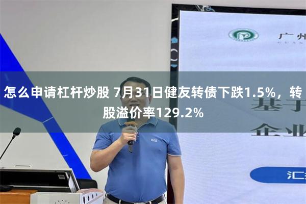 怎么申请杠杆炒股 7月31日健友转债下跌1.5%，转股溢价率129.2%