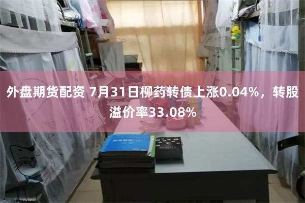 外盘期货配资 7月31日柳药转债上涨0.04%，转股溢价率33.08%
