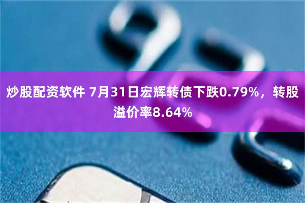 炒股配资软件 7月31日宏辉转债下跌0.79%，转股溢价率8.64%