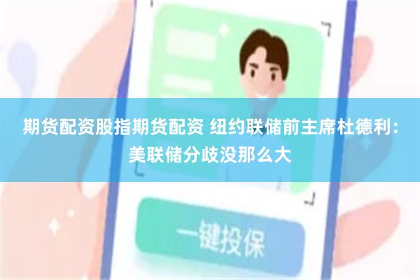 期货配资股指期货配资 纽约联储前主席杜德利：美联储分歧没那么大