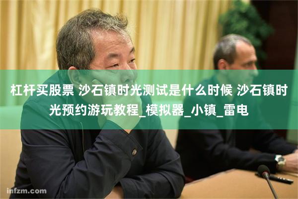 杠杆买股票 沙石镇时光测试是什么时候 沙石镇时光预约游玩教程_模拟器_小镇_雷电