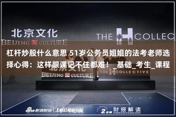 杠杆炒股什么意思 51岁公务员姐姐的法考老师选择心得：这样跟课记不住都难！_基础_考生_课程
